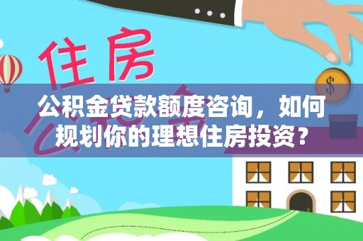 登封公积金贷款额度咨询，如何规划你的理想住房投资？