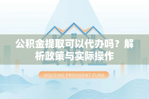 登封公积金提取可以代办吗？解析政策与实际操作