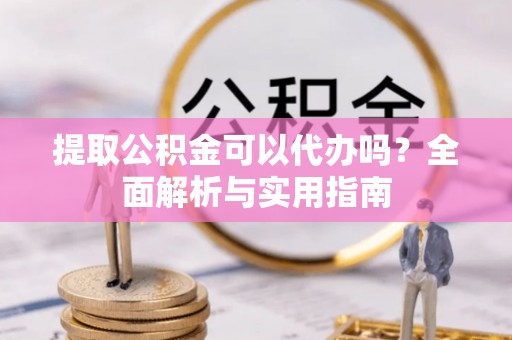 登封提取公积金可以代办吗？全面解析与实用指南