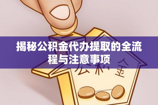 登封揭秘公积金代办提取的全流程与注意事项