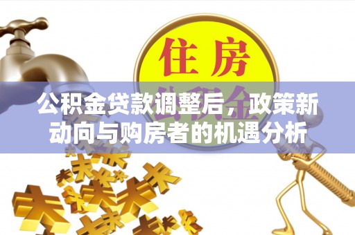 登封公积金贷款调整后，政策新动向与购房者的机遇分析