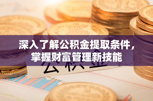 登封深入了解公积金提取条件，掌握财富管理新技能