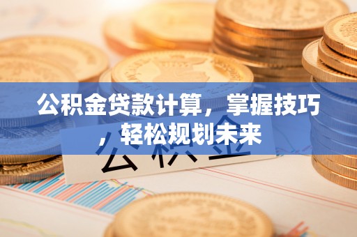 登封公积金贷款计算，掌握技巧，轻松规划未来