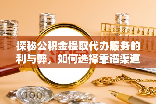登封探秘公积金提取代办服务的利与弊，如何选择靠谱渠道？