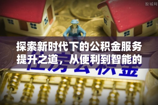 登封探索新时代下的公积金服务提升之道，从便利到智能的全面升级