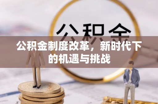 登封公积金制度改革，新时代下的机遇与挑战