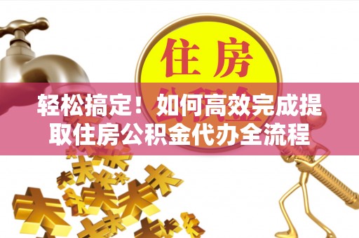登封轻松搞定！如何高效完成提取住房公积金代办全流程