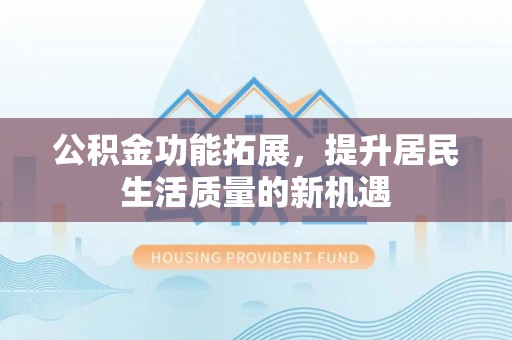登封公积金功能拓展，提升居民生活质量的新机遇