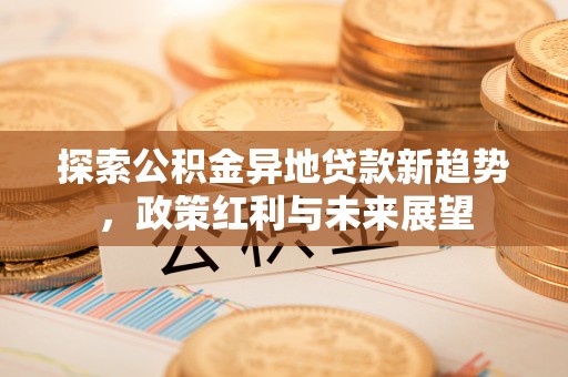 登封探索公积金异地贷款新趋势，政策红利与未来展望