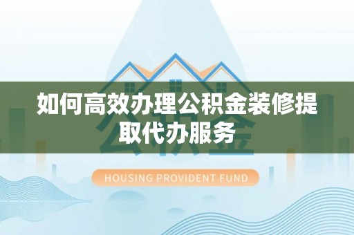 登封如何高效办理公积金装修提取代办服务