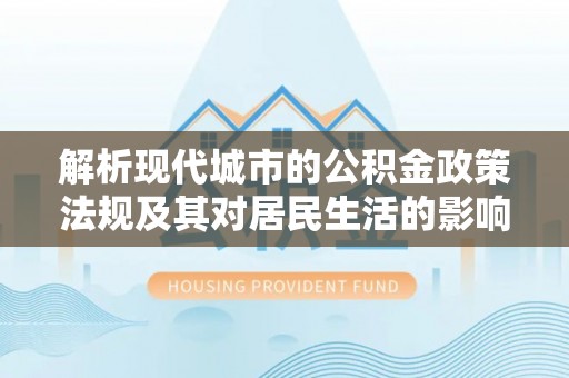 登封解析现代城市的公积金政策法规及其对居民生活的影响