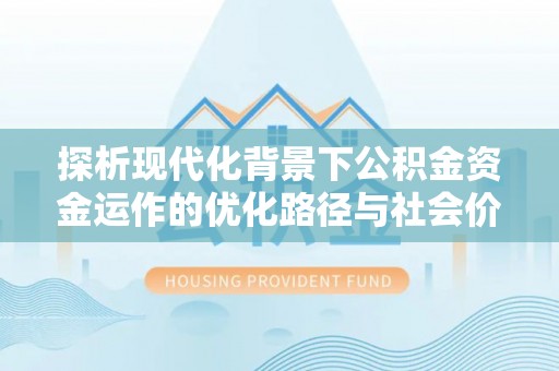 登封探析现代化背景下公积金资金运作的优化路径与社会价值