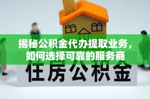 登封揭秘公积金代办提取业务，如何选择可靠的服务商