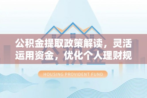 登封公积金提取政策解读，灵活运用资金，优化个人理财规划