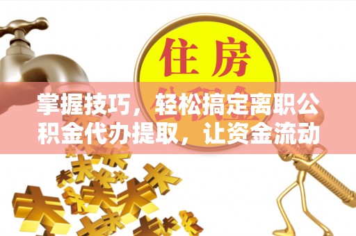 登封掌握技巧，轻松搞定离职公积金代办提取，让资金流动更便捷