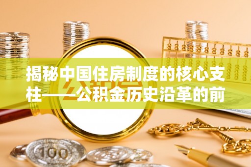 登封揭秘中国住房制度的核心支柱——公积金历史沿革的前世今生