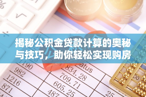 登封揭秘公积金贷款计算的奥秘与技巧，助你轻松实现购房梦想