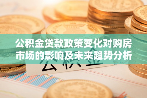 登封公积金贷款政策变化对购房市场的影响及未来趋势分析