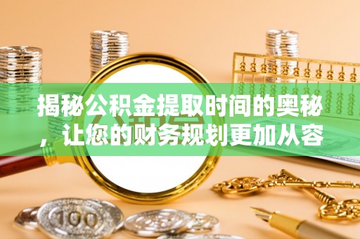 登封揭秘公积金提取时间的奥秘，让您的财务规划更加从容