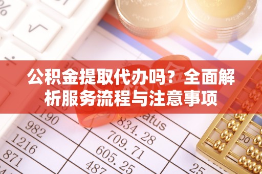 登封公积金提取代办吗？全面解析服务流程与注意事项