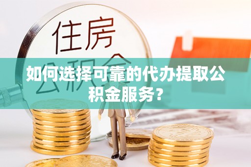 登封如何选择可靠的代办提取公积金服务？