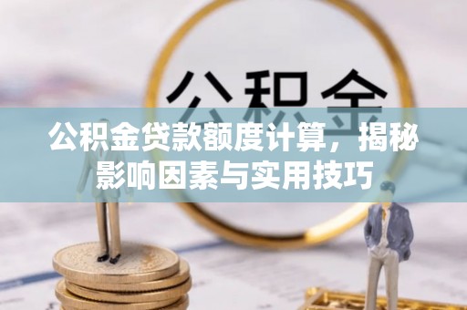 登封公积金贷款额度计算，揭秘影响因素与实用技巧