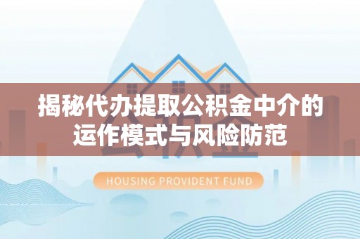 登封揭秘代办提取公积金中介的运作模式与风险防范
