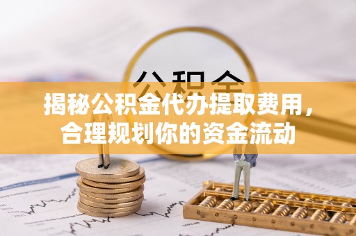 登封揭秘公积金代办提取费用，合理规划你的资金流动