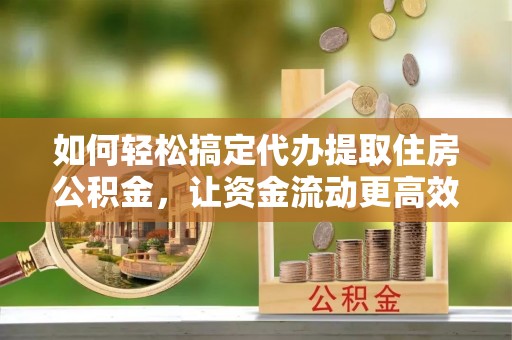 登封如何轻松搞定代办提取住房公积金，让资金流动更高效
