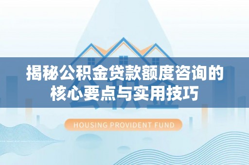 登封揭秘公积金贷款额度咨询的核心要点与实用技巧