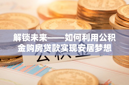 登封解锁未来——如何利用公积金购房贷款实现安居梦想