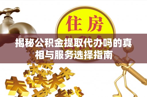 登封揭秘公积金提取代办吗的真相与服务选择指南