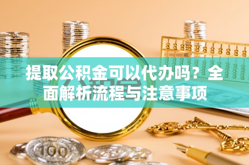 登封提取公积金可以代办吗？全面解析流程与注意事项