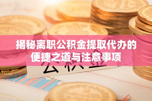 登封揭秘离职公积金提取代办的便捷之道与注意事项