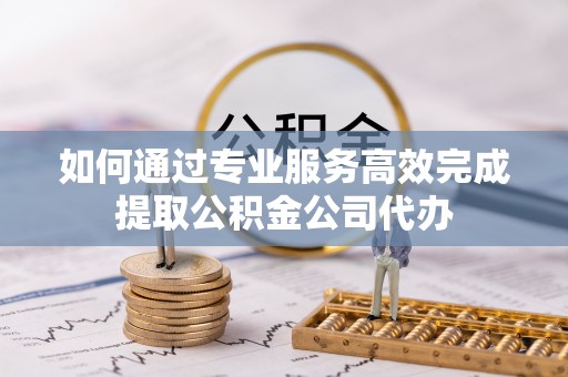 登封如何通过专业服务高效完成提取公积金公司代办