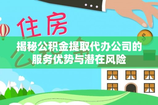 登封揭秘公积金提取代办公司的服务优势与潜在风险