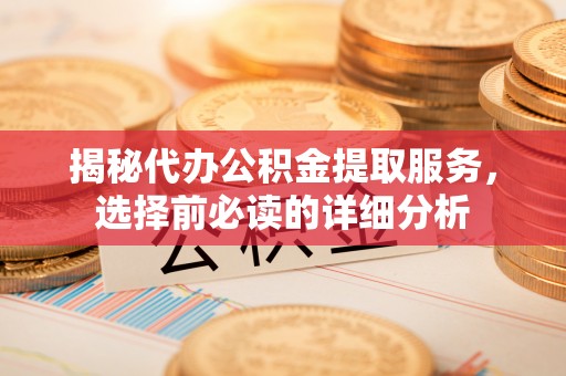 登封揭秘代办公积金提取服务，选择前必读的详细分析