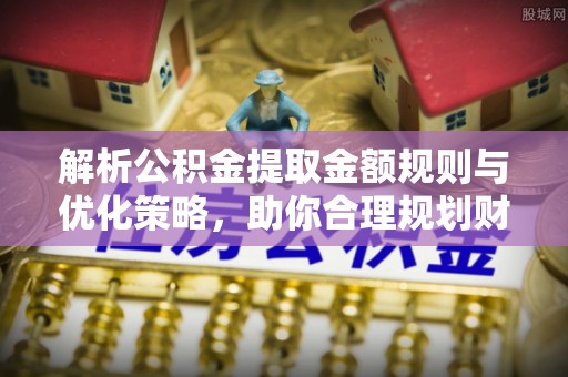 登封解析公积金提取金额规则与优化策略，助你合理规划财务未来