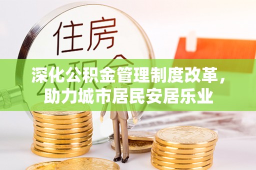 登封深化公积金管理制度改革，助力城市居民安居乐业