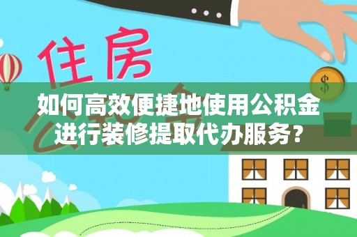 登封如何高效便捷地使用公积金进行装修提取代办服务？