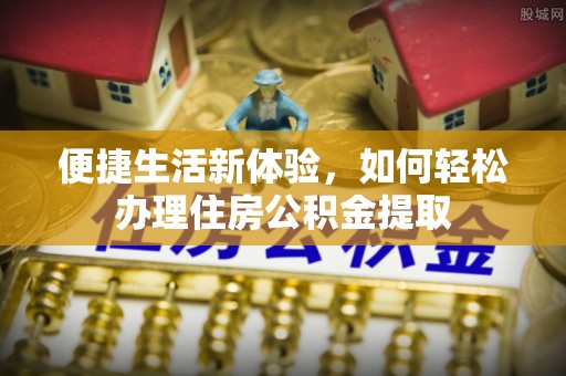 登封便捷生活新体验，如何轻松办理住房公积金提取