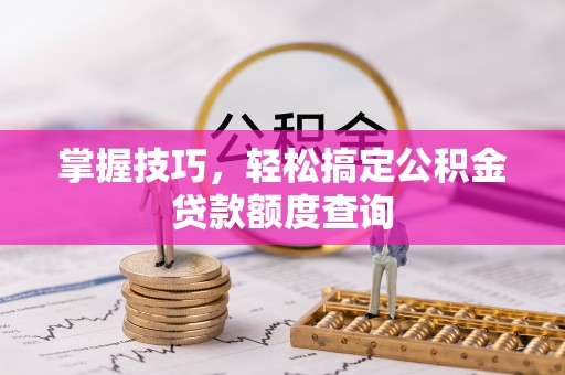 登封掌握技巧，轻松搞定公积金贷款额度查询