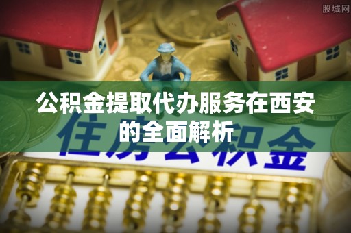 登封公积金提取代办服务在西安的全面解析