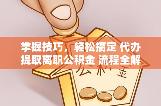 登封掌握技巧，轻松搞定 代办提取离职公积金 流程全解析
