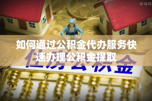 登封如何通过公积金代办服务快速办理公积金提取