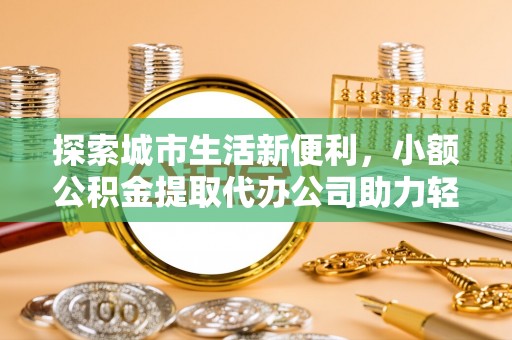 登封探索城市生活新便利，小额公积金提取代办公司助力轻松理财