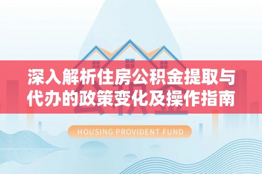 登封深入解析住房公积金提取与代办的政策变化及操作指南