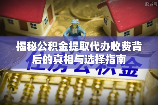 登封揭秘公积金提取代办收费背后的真相与选择指南