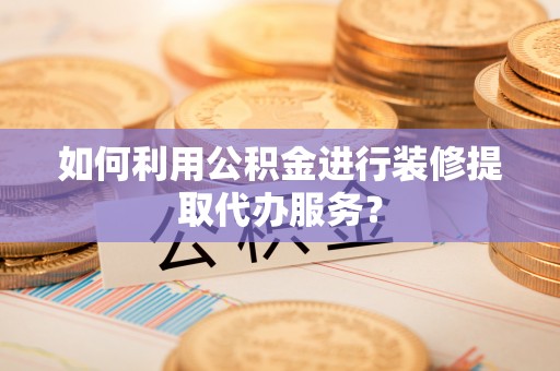 登封如何利用公积金进行装修提取代办服务？