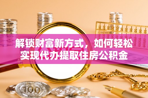 登封解锁财富新方式，如何轻松实现代办提取住房公积金